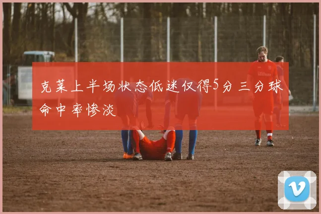 克莱上半场状态低迷仅得5分三分球命中率惨淡