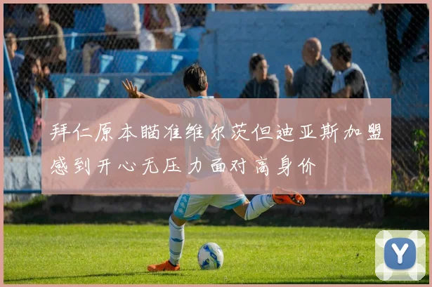 拜仁原本瞄准维尔茨但迪亚斯加盟感到开心无压力面对高身价