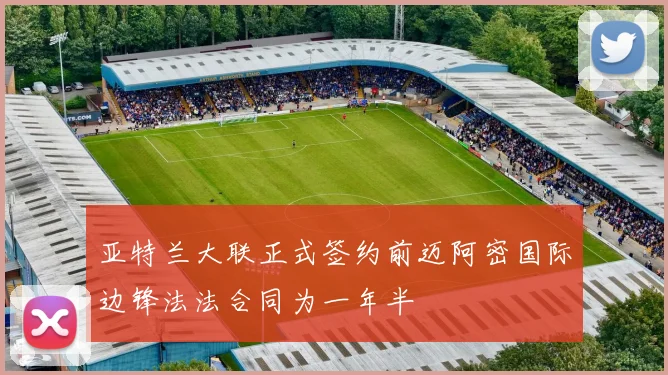 亚特兰大联正式签约前迈阿密国际边锋法法合同为一年半
