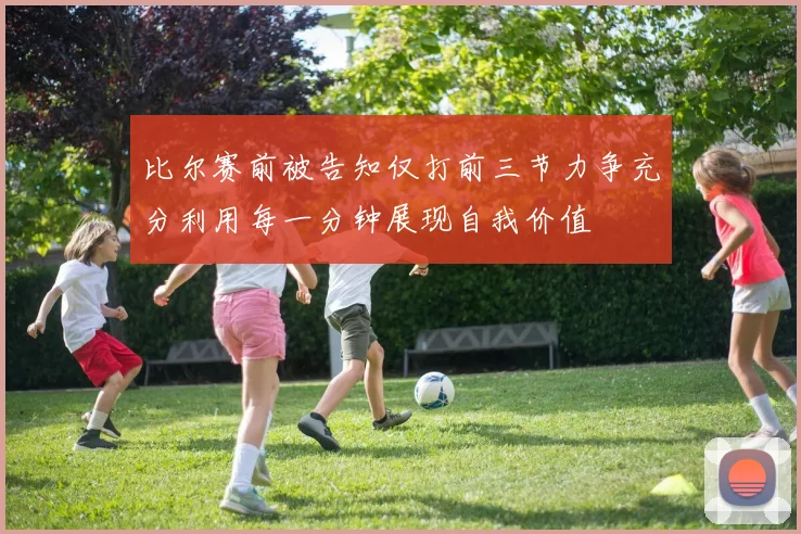 比尔赛前被告知仅打前三节力争充分利用每一分钟展现自我价值