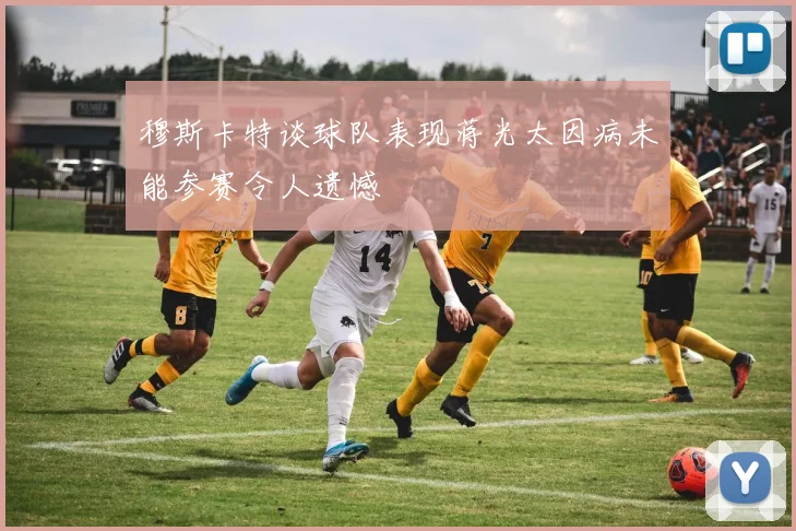 穆斯卡特谈球队表现蒋光太因病未能参赛令人遗憾