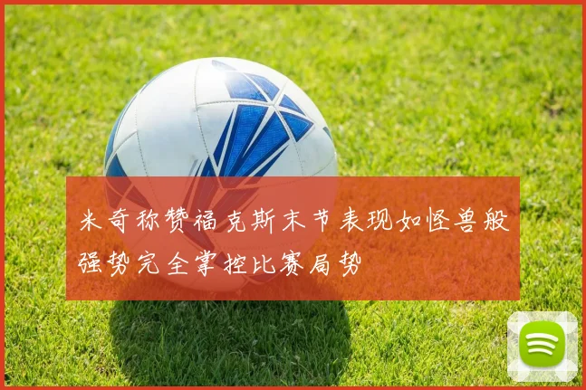 米奇称赞福克斯末节表现如怪兽般强势完全掌控比赛局势