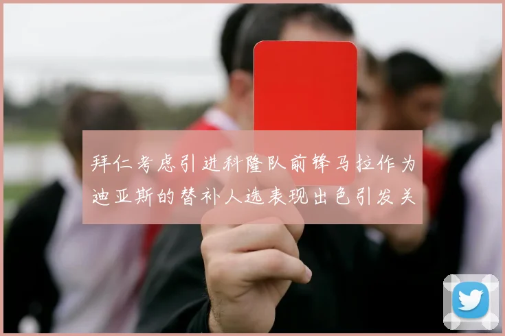 拜仁考虑引进科隆队前锋马拉作为迪亚斯的替补人选表现出色引发关注