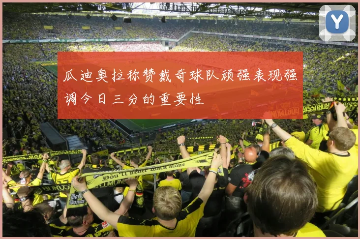 瓜迪奥拉称赞戴奇球队顽强表现强调今日三分的重要性