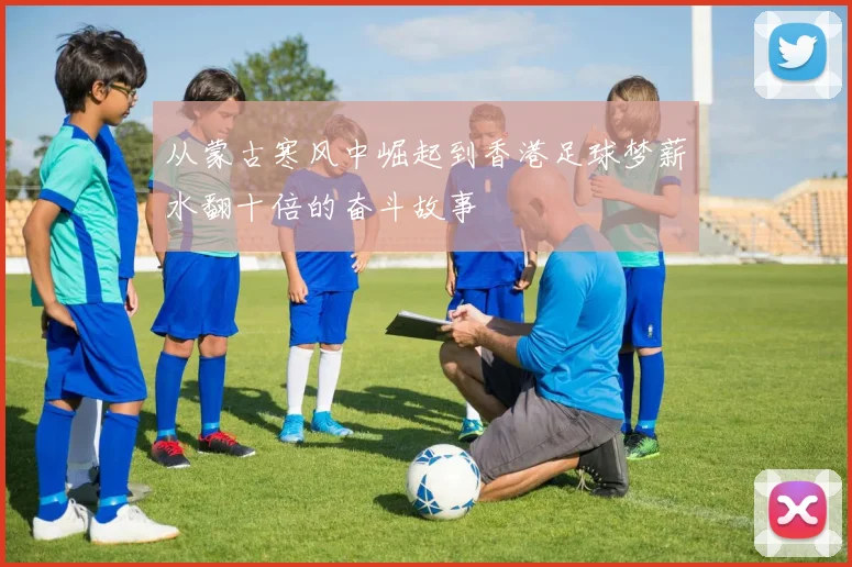 从蒙古寒风中崛起到香港足球梦薪水翻十倍的奋斗故事