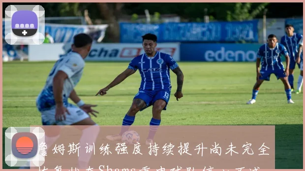 詹姆斯训练强度持续提升尚未完全恢复状态Shams重申球队信心不减