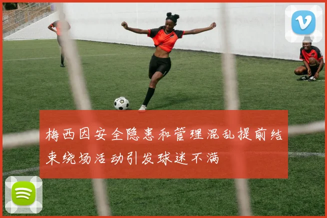 梅西因安全隐患和管理混乱提前结束绕场活动引发球迷不满