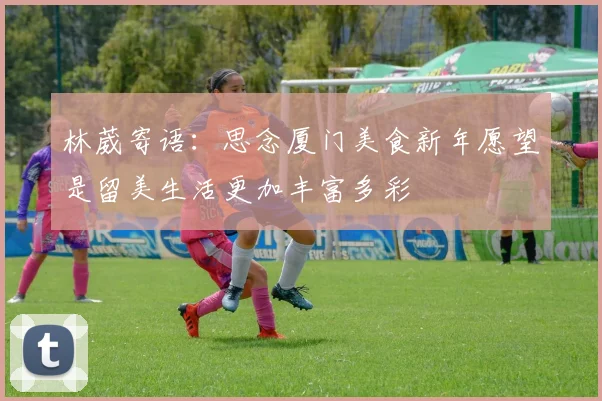 林葳寄语：思念厦门美食新年愿望是留美生活更加丰富多彩