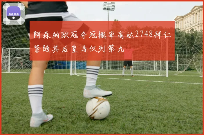 阿森纳欧冠夺冠概率高达2748拜仁紧随其后皇马仅列第九