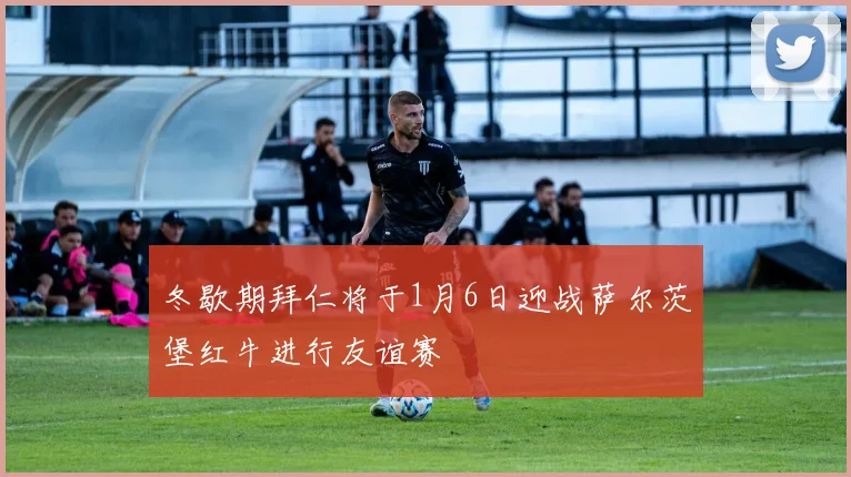 冬歇期拜仁将于1月6日迎战萨尔茨堡红牛进行友谊赛