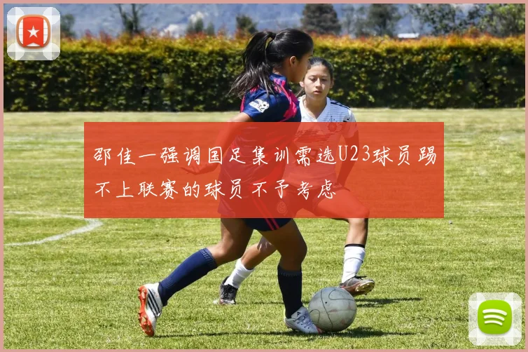 邵佳一强调国足集训需选U23球员踢不上联赛的球员不予考虑