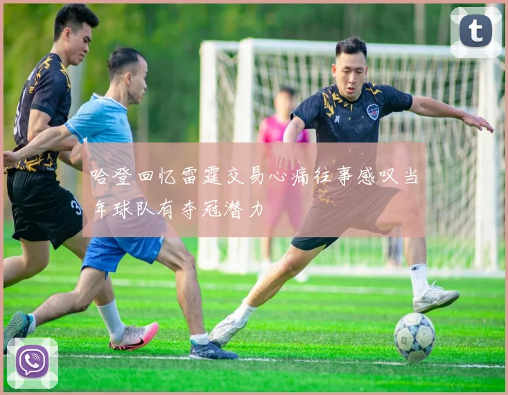 哈登回忆雷霆交易心痛往事感叹当年球队有夺冠潜力