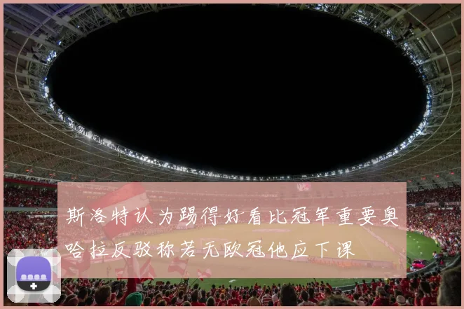 斯洛特认为踢得好看比冠军重要奥哈拉反驳称若无欧冠他应下课