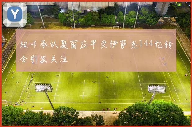 纽卡承认夏窗应早卖伊萨克144亿转会引发关注