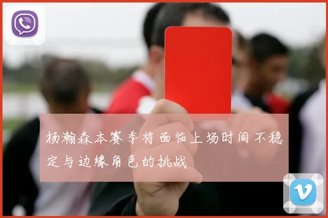 杨瀚森本赛季将面临上场时间不稳定与边缘角色的挑战