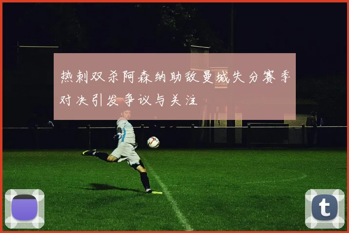 热刺双杀阿森纳助敌曼城失分赛季对决引发争议与关注
