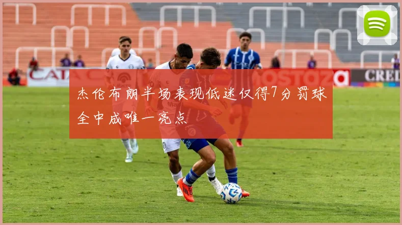 杰伦布朗半场表现低迷仅得7分罚球全中成唯一亮点