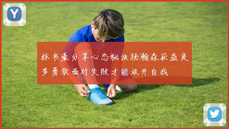 林书豪分享心态秘诀杨瀚森获益良多勇敢面对失败才能放开自我