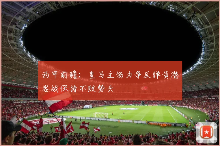 西甲前瞻：皇马主场力争反弹黄潜客战保持不败势头