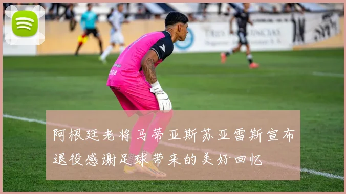 阿根廷老将马蒂亚斯苏亚雷斯宣布退役感谢足球带来的美好回忆