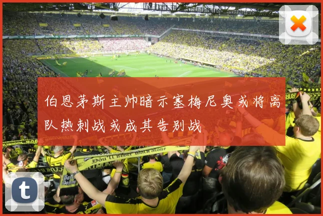 伯恩茅斯主帅暗示塞梅尼奥或将离队热刺战或成其告别战