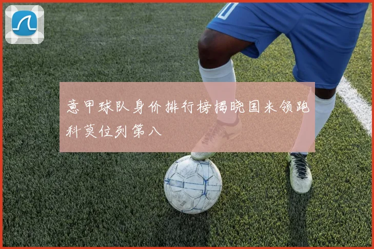 意甲球队身价排行榜揭晓国米领跑科莫位列第八