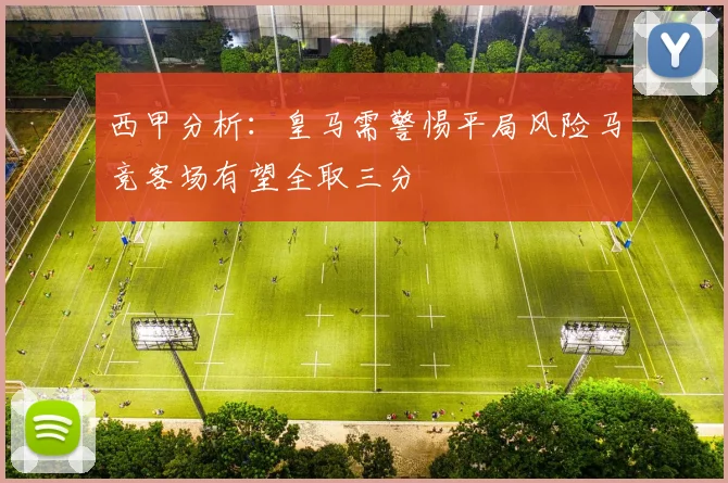 西甲分析：皇马需警惕平局风险马竞客场有望全取三分